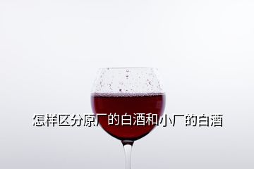 怎樣區(qū)分原廠的白酒和小廠的白酒