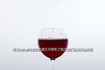 想買到價廉物美的白酒又不想失了檔次我們該如何選擇呢