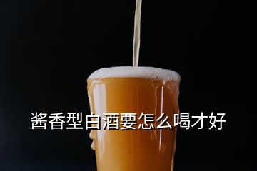 醬香型白酒要怎么喝才好