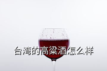 臺灣的高粱酒怎么樣