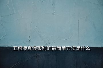 五糧液真假鑒別的最簡(jiǎn)單方法是什么