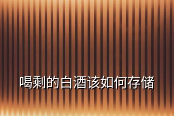 喝剩的白酒該如何存儲(chǔ)