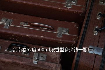 劍南春52度500ml濃香型多少錢一瓶廠