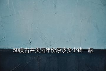 50度古井貢酒年份原漿多少錢一瓶