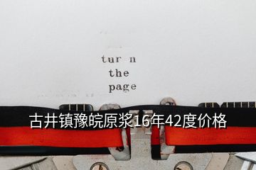 古井鎮(zhèn)豫皖原漿16年42度價格