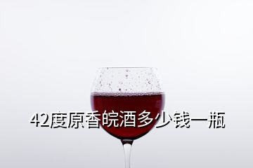 42度原香皖酒多少錢一瓶