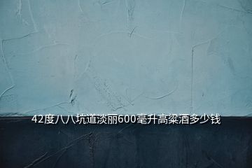 42度八八坑道淡麗600毫升高粱酒多少錢