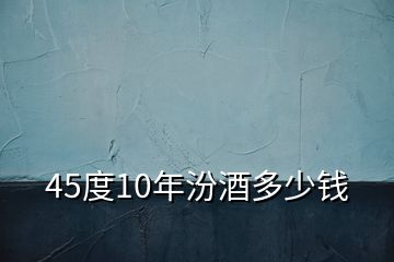 45度10年汾酒多少錢