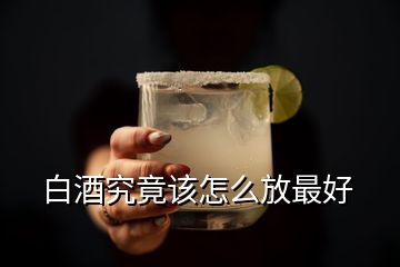 白酒究竟該怎么放最好