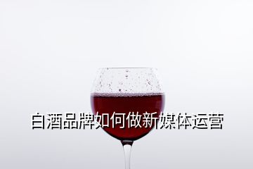 白酒品牌如何做新媒體運(yùn)營