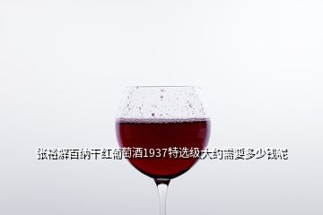 張裕解百納干紅葡萄酒1937特選級大約需要多少錢呢