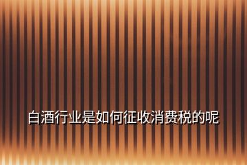 白酒行業(yè)是如何征收消費(fèi)稅的呢