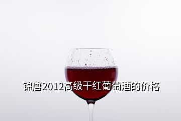 錦唐2012高級干紅葡萄酒的價格