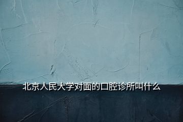 北京人民大學(xué)對面的口腔診所叫什么