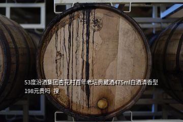 53度汾酒集團(tuán)杏花村百年老壇典藏酒475ml白酒清香型 198元貴嗎  搜