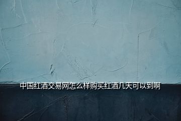 中國(guó)紅酒交易網(wǎng)怎么樣購(gòu)買(mǎi)紅酒幾天可以到啊