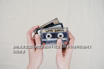 張?jiān)垤潮?guó)際酒莊赤霞珠干紅怎么樣多少錢啊我看網(wǎng)上有四百多