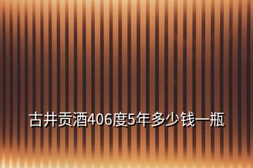 古井貢酒406度5年多少錢(qián)一瓶