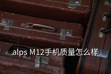 alps M12手機(jī)質(zhì)量怎么樣