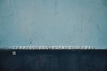 古井貢酒濃香型白瓷瓶有個曹操圖案50度500ML的要多少錢