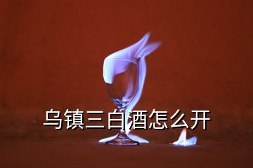 烏鎮(zhèn)三白酒怎么開(kāi)