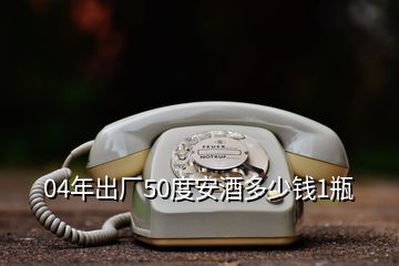 04年出廠50度安酒多少錢1瓶