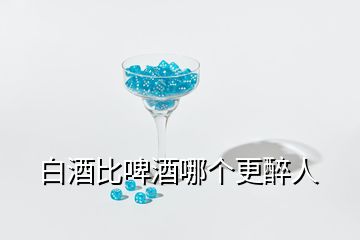 白酒比啤酒哪個(gè)更醉人