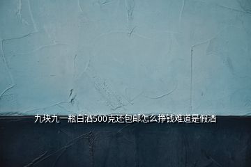 九塊九一瓶白酒500克還包郵怎么掙錢難道是假酒