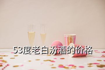 53度老白汾酒的價格