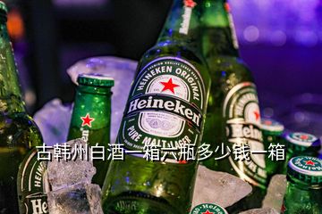 古韓州白酒一箱六瓶多少錢一箱