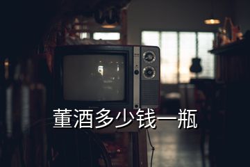 董酒多少錢(qián)一瓶