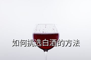 如何挑選白酒的方法