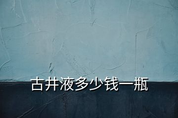 古井液多少錢一瓶