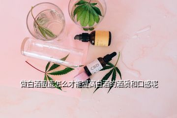 做白酒釀造怎么才能提高白酒的酒質(zhì)和口感呢