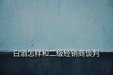 白酒怎樣和二級(jí)經(jīng)銷商談判