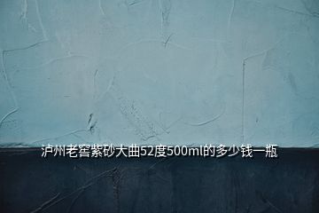 瀘州老窖紫砂大曲52度500ml的多少錢(qián)一瓶