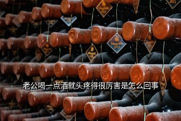 老公喝一點酒就頭疼得很厲害是怎么回事