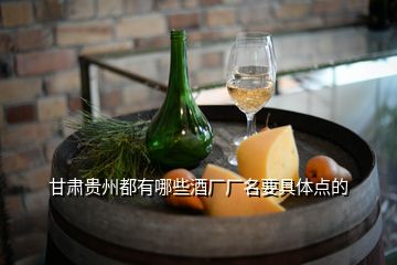 甘肅貴州都有哪些酒廠廠名要具體點的