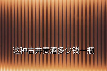 這種古井貢酒多少錢一瓶