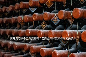 古井貢酒濃香型白瓷瓶有個(gè)曹操圖案50度500ML的要多少錢