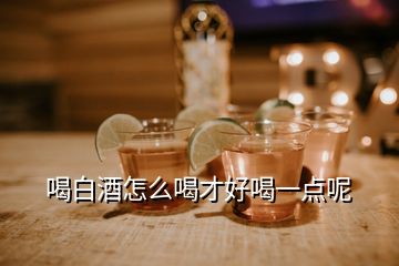 喝白酒怎么喝才好喝一點(diǎn)呢