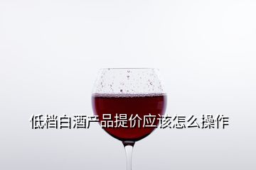 低檔白酒產(chǎn)品提價應該怎么操作