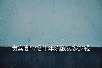 貴賓宴52度十年陳釀賣多少錢