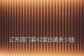 遼東國(guó)門宴42度白酒多少錢