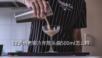 52瀘州老窖六年陳頭曲500ml怎么樣