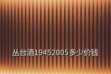 叢臺(tái)酒19452005多少價(jià)錢(qián)