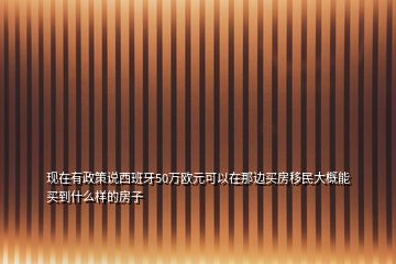 現(xiàn)在有政策說西班牙50萬歐元可以在那邊買房移民大概能買到什么樣的房子