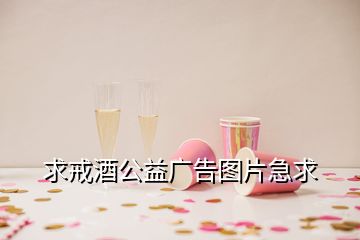 求戒酒公益廣告圖片急求