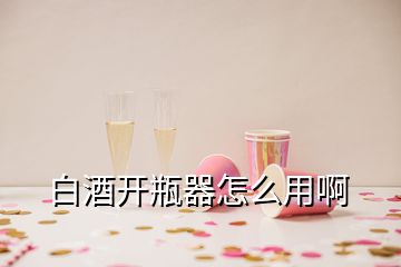 白酒開(kāi)瓶器怎么用啊