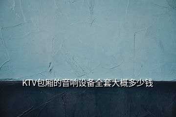 KTV包廂的音響設(shè)備全套大概多少錢(qián)